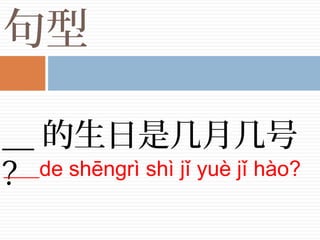 句型
__ 的生日是几月几号
?____de shēngrì shì jǐ yuè jǐ hào?
 