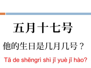 他的生日是几月几号 ?
Tā de shēngrì shì jǐ yuè jǐ hào?
五月十七号
 