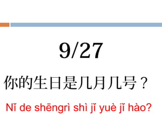 你的生日是几月几号 ?
Nǐ de shēngrì shì jǐ yuè jǐ hào?
9/27
 