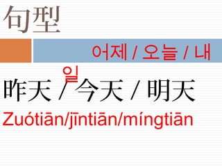 句型
昨天 / 今天 / 明天
Zuótiān/jīntiān/míngtiān
어제 / 오늘 / 내
일
 