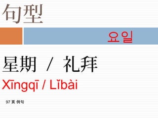 句型
星期 / 礼拜
Xīngqī / Lǐbài
요일
97 頁 例句
 