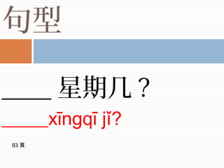 句型
____ 星期几 ?
_____xīngqī jǐ?
93 頁
 