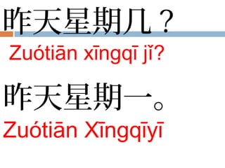 昨天星期几 ?
Zuótiān xīngqī jǐ?
昨天星期一。
Zuótiān Xīngqīyī
 