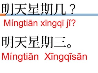 明天星期几 ?
Míngtiān xīngqī jǐ?
明天星期三。
Míngtiān Xīngqīsān
 