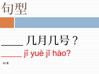 句型
____ 几月几号 ?
_____ jǐ yuè jǐ hào?
93 頁
 