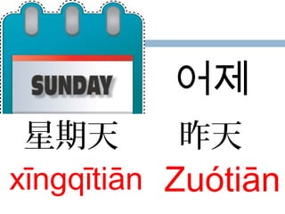 星期天
xīngqītiān
昨天
Zuótiān
어제
 