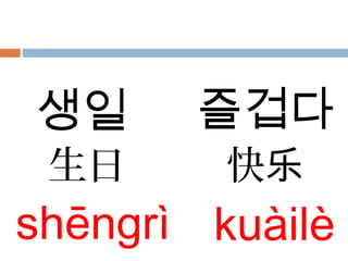 生日
shēngrì
快乐
kuàilè
생일 즐겁다
 