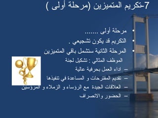 7( ‫أولى‬ ‫)مرحلة‬ ‫المتميزين‬ ‫-تكريم‬
•....... ‫أولى‬ ‫مرحلة‬
•. ‫تشجيعي‬ ‫يكون‬ ‫قد‬ ‫التكريم‬
•‫المتميزين‬ ‫باقي‬ ‫تستشمل‬ ‫الثانية‬ ‫المرحلة‬
‫لجنة‬ ‫تشكيل‬ : ‫المثالي‬ ‫الموظف‬
–‫عالية‬ ‫بحرفية‬ ‫العمل‬ ‫ااداء‬
–‫تنفيذها‬ ‫في‬ ‫المساعدة‬ ‫و‬ ‫المقترحا ت‬ ‫تقديم‬
–‫المرؤتسين‬ ‫و‬ ‫الزملء‬ ‫و‬ ‫الرؤتساء‬ ‫مع‬ ‫الجيدة‬ ‫العلقا ت‬
–‫والنصراف‬ ‫الحضور‬
 