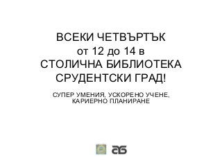 ВСЕКИ ЧЕТВЪРТЪК
от 12 до 14 в
СТОЛИЧНА БИБЛИОТЕКА
СРУДЕНТСКИ ГРАД!
СУПЕР УМЕНИЯ, УСКОРЕНО УЧЕНЕ,
КАРИЕРНО ПЛАНИРАНЕ
 