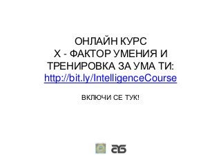 ОНЛАЙН КУРС
Х - ФАКТОР УМЕНИЯ И
ТРЕНИРОВКА ЗА УМА ТИ:
http://bit.ly/IntelligenceCourse
ВКЛЮЧИ СЕ ТУК!
 