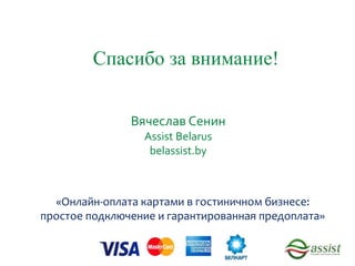 Спасибо за внимание!
«Онлайн-оплата картами в гостиничном бизнесе:
простое подключение и гарантированная предоплата»
Вячеслав Сенин
Assist Belarus
belassist.by
 