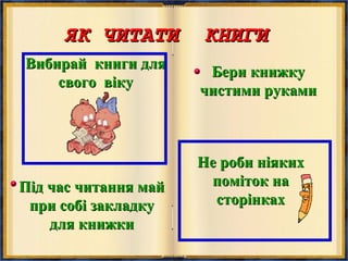 ЯК ЧИТАТИ КНИГИЯК ЧИТАТИ КНИГИ
Вибирай книги дляВибирай книги для
свого вікусвого віку
Під час читання майПід час читання май
при собі закладкупри собі закладку
для книжкидля книжки
Бери книжкуБери книжку
чистими рукамичистими руками
Не роби ніякихНе роби ніяких
поміток напоміток на
сторінкахсторінках
 