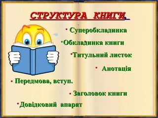 СТРУКТУРА КНИГИСТРУКТУРА КНИГИ..
Довідковий апаратДовідковий апарат
СуперобкладинкаСуперобкладинка
•Обкладинка книгиОбкладинка книги
Титульний листокТитульний листок
АнотаціяАнотація
Передмова, вступ.Передмова, вступ.
Заголовок книгиЗаголовок книги
 