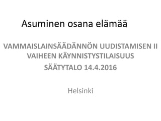 Asuminen osana elämää
VAMMAISLAINSÄÄDÄNNÖN UUDISTAMISEN II
VAIHEEN KÄYNNISTYSTILAISUUS
SÄÄTYTALO 14.4.2016
Helsinki
 