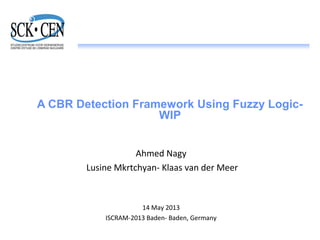 A CBR Detection Framework Using Fuzzy Logic-
WIP
Ahmed Nagy
Lusine Mkrtchyan- Klaas van der Meer
14 May 2013
ISCRAM-2013 Baden- Baden, Germany
 