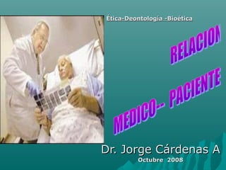 Dr. Jorge Cárdenas ADr. Jorge Cárdenas A
Octubre 2008Octubre 2008
Ética-Deontología -BioéticaÉtica-Deontología -Bioética
 