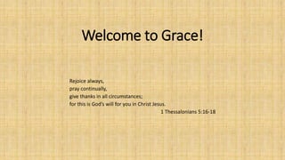 Welcome to Grace!
Rejoice always,
pray continually,
give thanks in all circumstances;
for this is God’s will for you in Christ Jesus.
1 Thessalonians 5:16-18
 