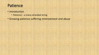 Patience
• Introduction
• Patience – a many-stranded string
• Growing patience suffering mistreatment and abuse
 