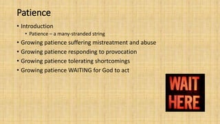 Patience
• Introduction
• Patience – a many-stranded string
• Growing patience suffering mistreatment and abuse
• Growing patience responding to provocation
• Growing patience tolerating shortcomings
• Growing patience WAITING for God to act
 