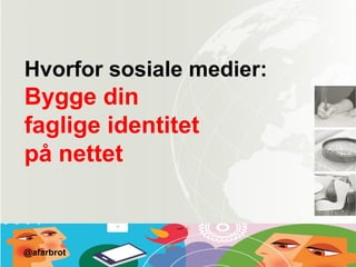 Hvorfor sosiale medier:
Bygge din
faglige identitet
på nettet
@afarbrot
 