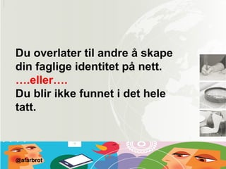 Du overlater til andre å skape
din faglige identitet på nett.
….eller….
Du blir ikke funnet i det hele
tatt.
@afarbrot
 