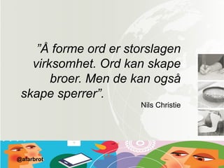 ”Å forme ord er storslagen
virksomhet. Ord kan skape
broer. Men de kan også
skape sperrer”.
Nils Christie
@afarbrot
 