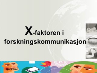 X-faktoren i
forskningskommunikasjon
@afarbrot
 