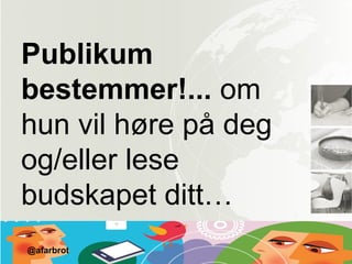 Publikum
bestemmer!... om
hun vil høre på deg
og/eller lese
budskapet ditt…
@afarbrot
 