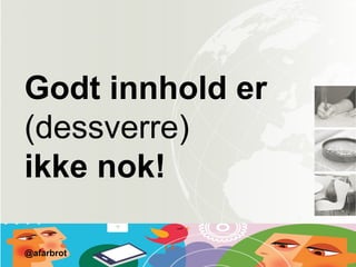 Godt innhold er
(dessverre)
ikke nok!
@afarbrot
 