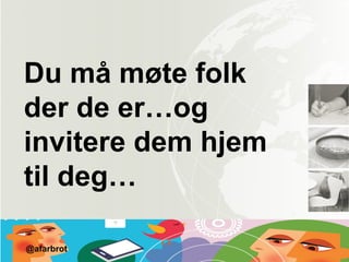 Du må møte folk
der de er…og
invitere dem hjem
til deg…
@afarbrot
 