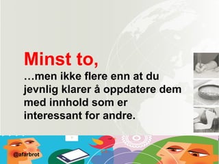 Minst to,
…men ikke flere enn at du
jevnlig klarer å oppdatere dem
med innhold som er
interessant for andre.
@afarbrot
 
