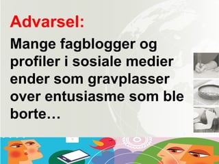 Advarsel:
Mange fagblogger og
profiler i sosiale medier
ender som gravplasser
over entusiasme som ble
borte…
 