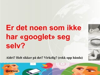 Er det noen som ikke
har «googlet» seg
selv?
Aldri? Helt sikker på det? Virkelig? (rekk opp hånda)
@afarbrot
 