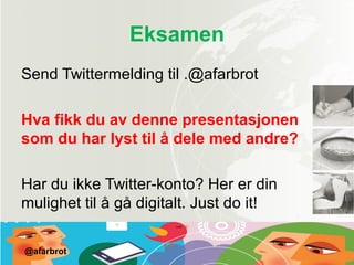 Eksamen
Send Twittermelding til .@afarbrot
Hva fikk du av denne presentasjonen
som du har lyst til å dele med andre?
Har du ikke Twitter-konto? Her er din
mulighet til å gå digitalt. Just do it!
@afarbrot
 