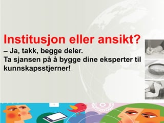 Institusjon eller ansikt?
– Ja, takk, begge deler.
Ta sjansen på å bygge dine eksperter til
kunnskapsstjerner!
 