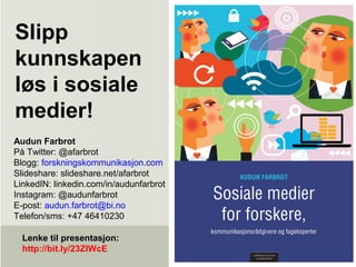 Slipp
kunnskapen
løs i sosiale
medier!
Audun Farbrot
På Twitter: @afarbrot
Blogg: forskningskommunikasjon.com
ݺߣshare: slideshare.net/afarbrot
LinkedIN: linkedin.com/in/audunfarbrot
Instagram: @audunfarbrot
E-post: audun.farbrot@bi.no
Telefon/sms: +47 46410230
Lenke til presentasjon:
http://bit.ly/23ZlWcE
 