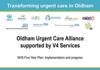 Oldham Urgent Care Alliance
supported by V4 Services
NHS Five Year Plan: Implementation and progress
Transforming urgent care in Oldham
 
