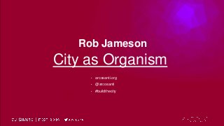 Rob Jameson
City as Organism
• arcosanti.org
• @arcosanti
• #buildthecity
 