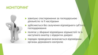 МОНІТОРИНГ
 зовнішнє спостереження за господарською
діяльністю та її наслідками
 здійснюється без залучення відповідного суб’єкту
господарювання
 полягає у збиранні відповідних відомостей та їх
наступного аналізу з відкритих джерел
 порядок проведення визначається відповідним
органом державного контролю
 