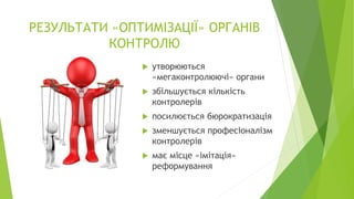 РЕЗУЛЬТАТИ «ОПТИМІЗАЦІЇ» ОРГАНІВ
КОНТРОЛЮ
 утворюються
«мегаконтролюючі» органи
 збільшується кількість
контролерів
 посилюється бюрократизація
 зменшується професіоналізм
контролерів
 має місце «імітація»
реформування
 