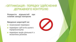 «ОПТИМІЗАЦІЯ» ПОРЯДКУ ЗДІЙСНЕННЯ
ДЕРЖАВНОГО КОНТРОЛЮ
Розкриття відомостей про
планові заходи контролю
Введення мораторіії на:
 позапланові перевірки
 перевірки суб’єктів малого
підприємництва
 перевірки видів діяльності з
незначним ризиком
 