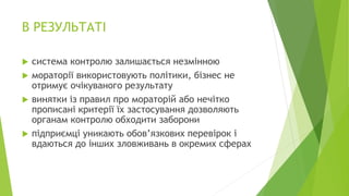 В РЕЗУЛЬТАТІ
 система контролю залишається незмінною
 мораторії використовують політики, бізнес не
отримує очікуваного результату
 винятки із правил про мораторій або нечітко
прописані критерії їх застосування дозволяють
органам контролю обходити заборони
 підприємці уникають обов’язкових перевірок і
вдаються до інших зловживань в окремих сферах
 