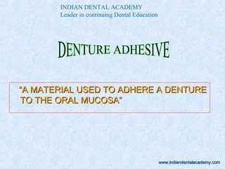 ““A MATERIAL USED TO ADHERE A DENTUREA MATERIAL USED TO ADHERE A DENTURE
TO THE ORAL MUCOSA”TO THE ORAL MUCOSA”
INDIAN DENTAL ACADEMY
Leader in continuing Dental Education
www.indiandentalacademy.comwww.indiandentalacademy.com
 