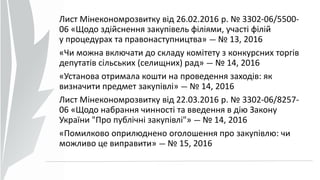 Лист Мінекономрозвитку від 26.02.2016 р. № 3302-06/5500-
06 «Щодо здійснення закупівель філіями, участі філій
у процедурах та правонаступництва» — № 13, 2016
«Чи можна включати до складу комітету з конкурсних торгів
депутатів сільських (селищних) рад» — № 14, 2016
«Установа отримала кошти на проведення заходів: як
визначити предмет закупівлі» — № 14, 2016
Лист Мінекономрозвитку від 22.03.2016 р. № 3302-06/8257-
06 «Щодо набрання чинності та введення в дію Закону
України "Про публічні закупівлі"» — № 14, 2016
«Помилково оприлюднено оголошення про закупівлю: чи
можливо це виправити» — № 15, 2016
 