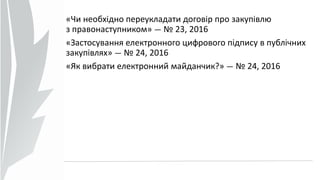 «Чи необхідно переукладати договір про закупівлю
з правонаступником» — № 23, 2016
«Застосування електронного цифрового підпису в публічних
закупівлях» — № 24, 2016
«Як вибрати електронний майданчик?» — № 24, 2016
 