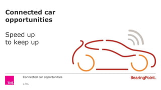 Connected car opportunities
© TNS
Connected car
opportunities
Speed up
to keep up
 