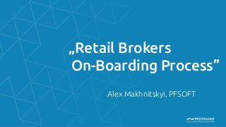 „Retail Brokers 	
On-Boarding Process”
Alex Makhnitskyi, PFSOFT
 