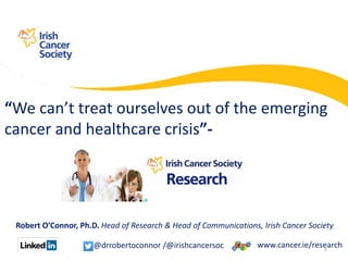 Robert O’Connor, Ph.D. Head of Research & Head of Communications, Irish Cancer Society
“We can’t treat ourselves out of the emerging
cancer and healthcare crisis”-
www.cancer.ie/research@drrobertoconnor /@irishcancersoc 1
 