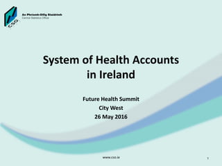 System of Health Accounts
in Ireland
Future Health Summit
City West
26 May 2016
www.cso.ie 1
 