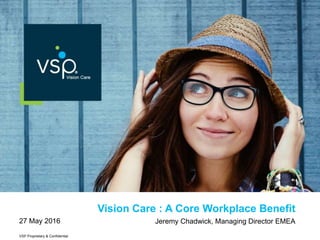 VSP Proprietary & Confidential
Vision Care : A Core Workplace Benefit
27 May 2016 Jeremy Chadwick, Managing Director EMEA
 